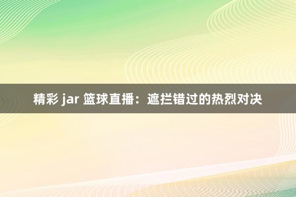 精彩 jar 篮球直播：遮拦错过的热烈对决