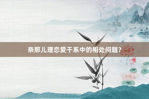 奈那儿理恋爱干系中的相处问题？