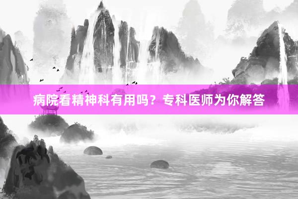 病院看精神科有用吗？专科医师为你解答