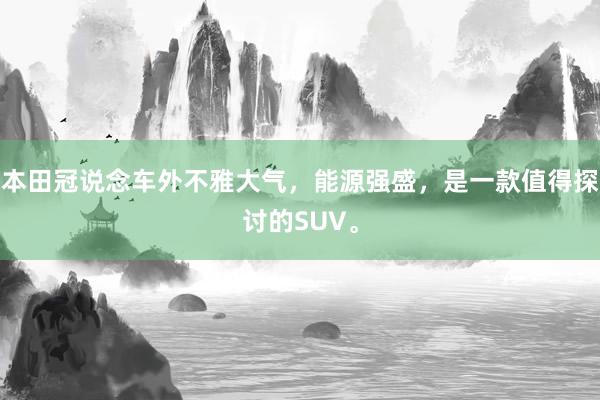 本田冠说念车外不雅大气，能源强盛，是一款值得探讨的SUV。