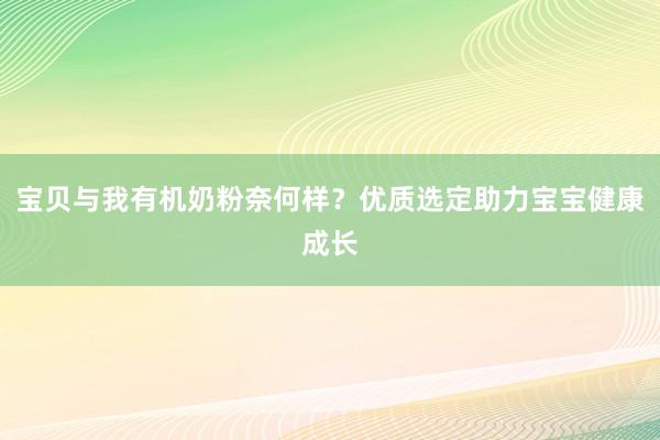 宝贝与我有机奶粉奈何样？优质选定助力宝宝健康成长