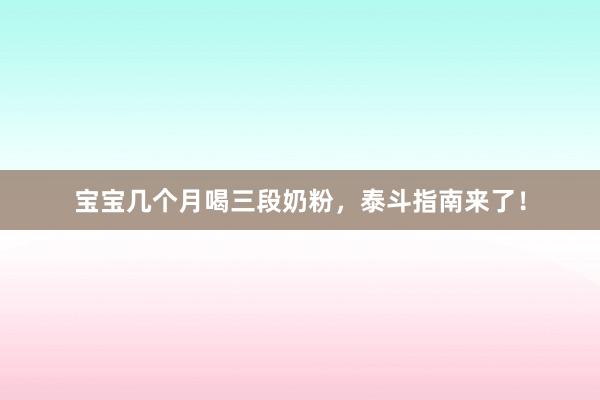 宝宝几个月喝三段奶粉，泰斗指南来了！