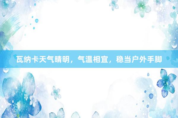 瓦纳卡天气晴明，气温相宜，稳当户外手脚